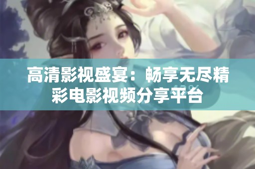 高清影视盛宴：畅享无尽精彩电影视频分享平台