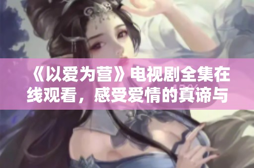 《以爱为营》电视剧全集在线观看，感受爱情的真谛与温暖