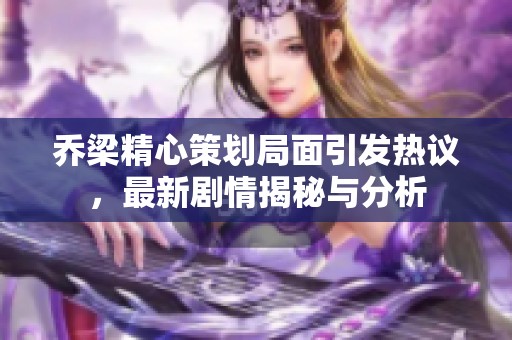 乔梁精心策划局面引发热议，最新剧情揭秘与分析