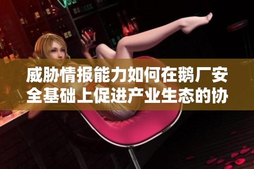 威胁情报能力如何在鹅厂安全基础上促进产业生态的协同发展研究