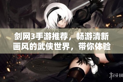 剑网3手游推荐，畅游清新画风的武侠世界，带你体验不一样的江湖人生