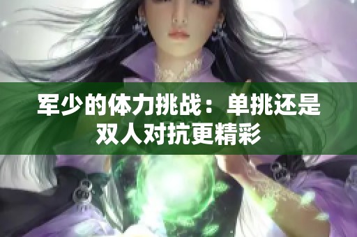 军少的体力挑战：单挑还是双人对抗更精彩
