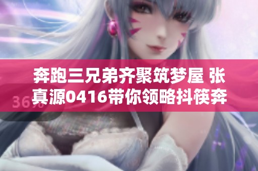 奔跑三兄弟齐聚筑梦屋 张真源0416带你领略抖筷奔跑的精彩体验