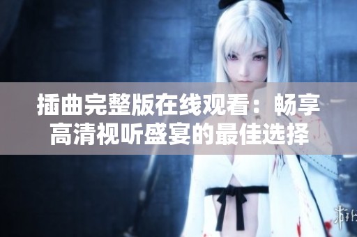 插曲完整版在线观看：畅享高清视听盛宴的最佳选择