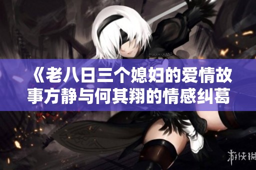 《老八日三个媳妇的爱情故事方静与何其翔的情感纠葛》