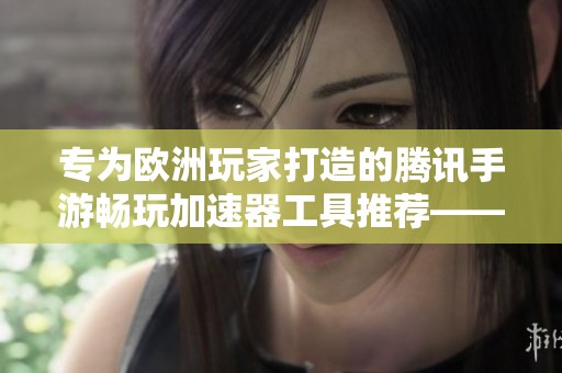 专为欧洲玩家打造的腾讯手游畅玩加速器工具推荐——青岛安心游戏解析