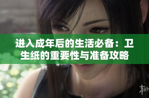 进入成年后的生活必备：卫生纸的重要性与准备攻略