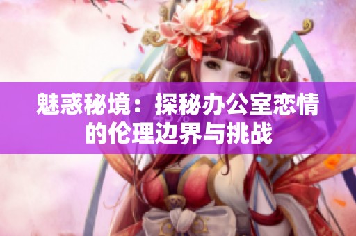 魅惑秘境：探秘办公室恋情的伦理边界与挑战