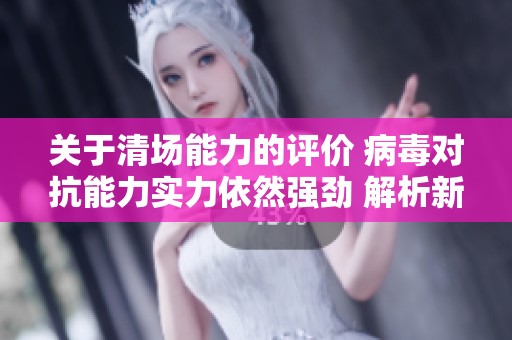 关于清场能力的评价 病毒对抗能力实力依然强劲 解析新服头像框的魅力与意义