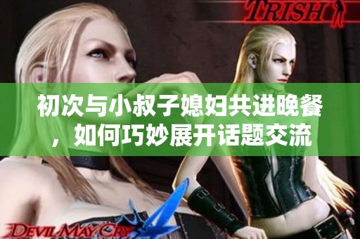 初次与小叔子媳妇共进晚餐，如何巧妙展开话题交流