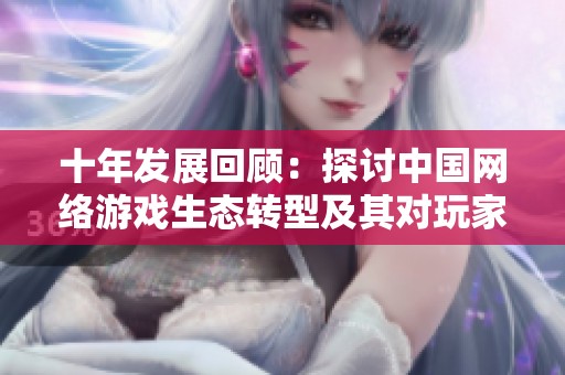 十年发展回顾：探讨中国网络游戏生态转型及其对玩家文化的影响与变化