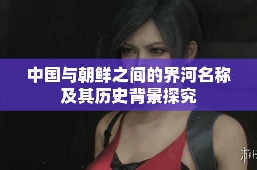 中国与朝鲜之间的界河名称及其历史背景探究