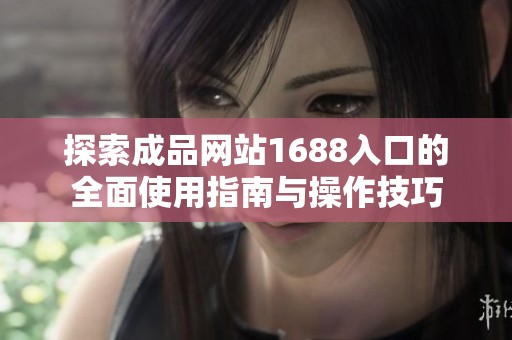 探索成品网站1688入口的全面使用指南与操作技巧