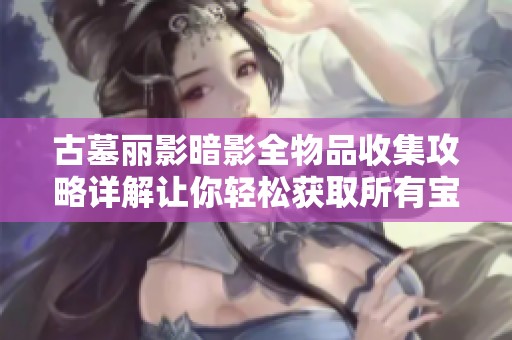古墓丽影暗影全物品收集攻略详解让你轻松获取所有宝藏与秘密