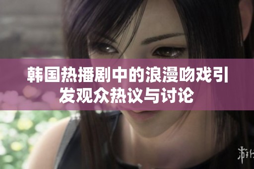 韩国热播剧中的浪漫吻戏引发观众热议与讨论