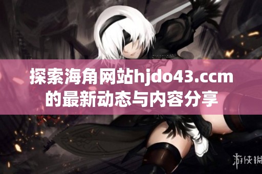 探索海角网站hjdo43.ccm的最新动态与内容分享