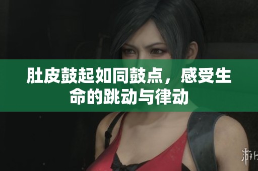 肚皮鼓起如同鼓点，感受生命的跳动与律动