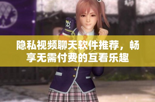 隐私视频聊天软件推荐，畅享无需付费的互看乐趣