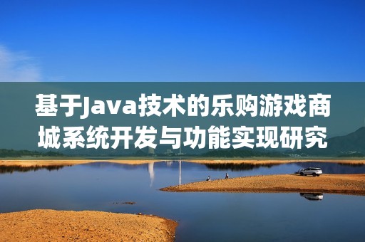 基于Java技术的乐购游戏商城系统开发与功能实现研究报告