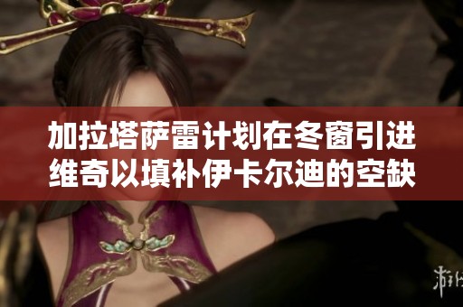 加拉塔萨雷计划在冬窗引进维奇以填补伊卡尔迪的空缺与加强阵容
