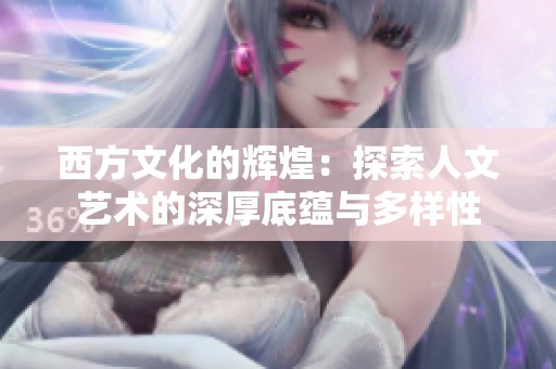 西方文化的辉煌：探索人文艺术的深厚底蕴与多样性