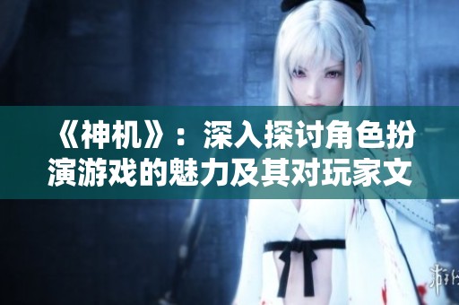 《神机》：深入探讨角色扮演游戏的魅力及其对玩家文化的影响与表现