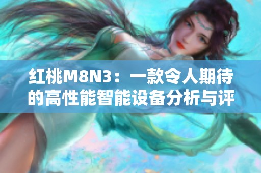 红桃M8N3：一款令人期待的高性能智能设备分析与评测