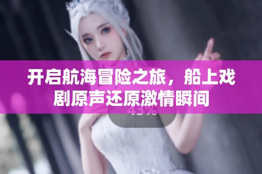 开启航海冒险之旅，船上戏剧原声还原激情瞬间