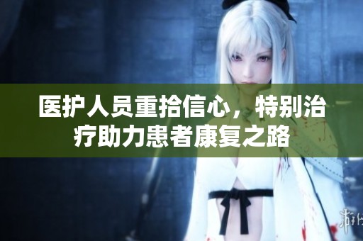医护人员重拾信心，特别治疗助力患者康复之路
