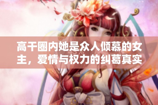 高干圈内她是众人倾慕的女主，爱情与权力的纠葛真实上演