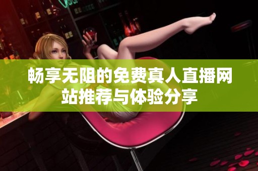 畅享无阻的免费真人直播网站推荐与体验分享