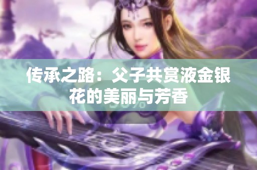 传承之路：父子共赏液金银花的美丽与芳香