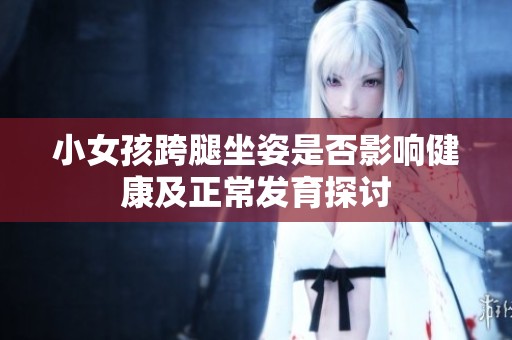 小女孩跨腿坐姿是否影响健康及正常发育探讨