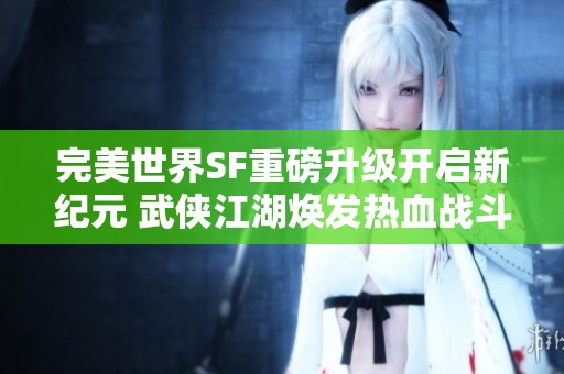 完美世界SF重磅升级开启新纪元 武侠江湖焕发热血战斗激情再掀高潮