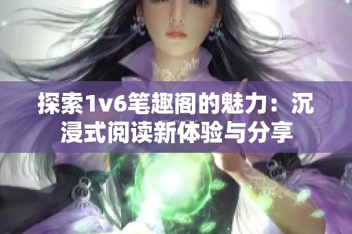 探索1v6笔趣阁的魅力：沉浸式阅读新体验与分享