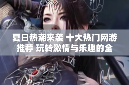 夏日热潮来袭 十大热门网游推荐 玩转激情与乐趣的全新体验