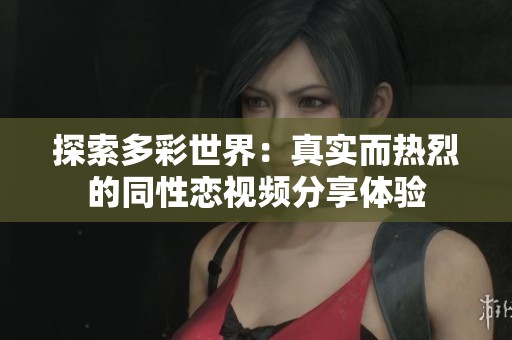 探索多彩世界：真实而热烈的同性恋视频分享体验