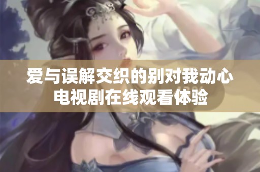 爱与误解交织的别对我动心电视剧在线观看体验