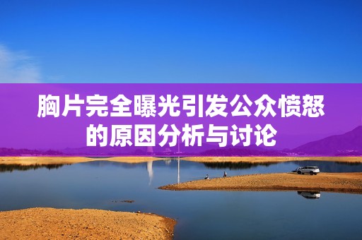 胸片完全曝光引发公众愤怒的原因分析与讨论