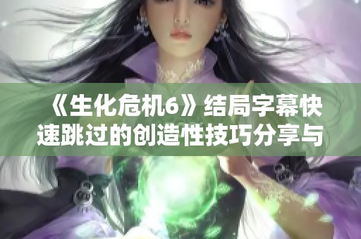《生化危机6》结局字幕快速跳过的创造性技巧分享与攻略建议