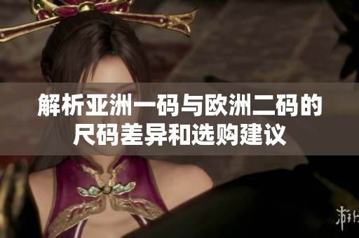 解析亚洲一码与欧洲二码的尺码差异和选购建议