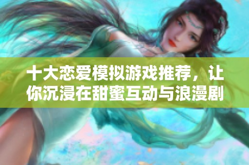 十大恋爱模拟游戏推荐，让你沉浸在甜蜜互动与浪漫剧情的世界中！