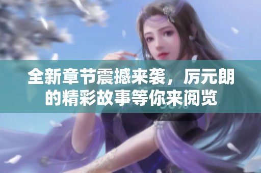 全新章节震撼来袭，厉元朗的精彩故事等你来阅览