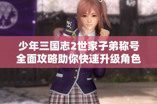 少年三国志2世家子弟称号全面攻略助你快速升级角色技巧揭秘