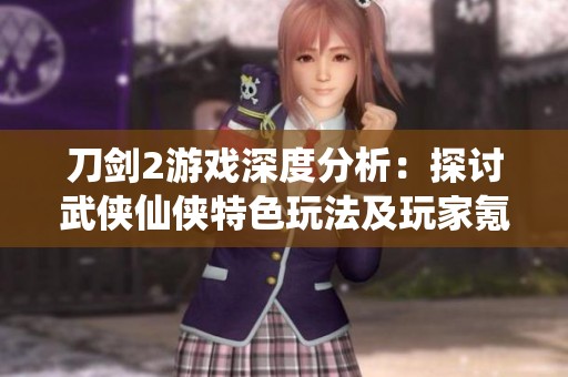 刀剑2游戏深度分析：探讨武侠仙侠特色玩法及玩家氪金体验揭秘