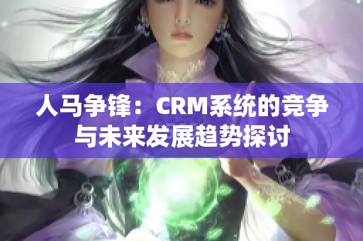 人马争锋：CRM系统的竞争与未来发展趋势探讨