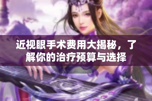近视眼手术费用大揭秘，了解你的治疗预算与选择