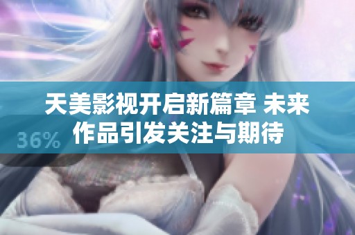 天美影视开启新篇章 未来作品引发关注与期待
