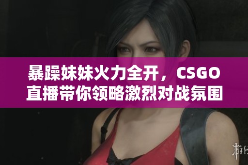 暴躁妹妹火力全开，CSGO直播带你领略激烈对战氛围