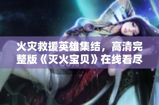 火灾救援英雄集结，高清完整版《灭火宝贝》在线看尽享精彩